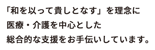 「和を以って貴しとなす」を理念に医療・介護を中心とした総合的な支援をお手伝いしています。